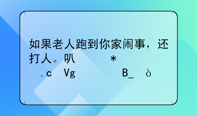 如果老人跑到你家闹事，还打人。可以报警拘留她吗？