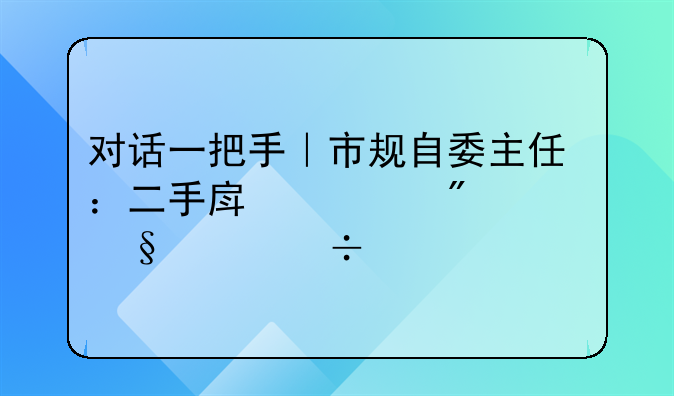 对话一把手｜市规自委主任：二手房过户一天就能领证