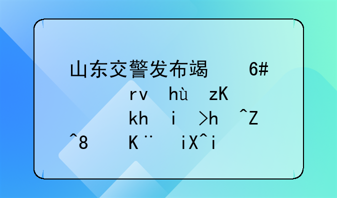 山东交警发布端午假期提示！涉易拥堵、事故易发路段