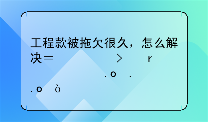 工程款被拖欠很久，怎么解决？老司机带你见招拆招！