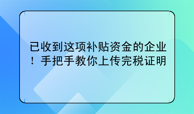 已收到这项补贴资金的企业！手把手教你上传完税证明