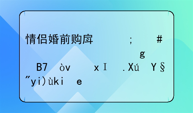 情侣婚前购房怎么买、产证写谁名？里面可有大学问！