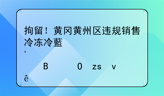 拘留！黄冈黄州区违规销售冷冻冷藏肉类处理结果来了