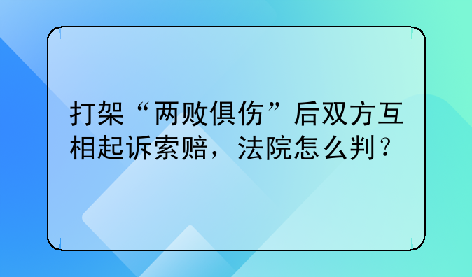 打架“两败俱伤”后双方互相起诉索赔，法院怎么判？