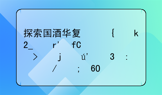 探索国酒华夏实业北京有限公司的辉煌历程与卓越贡献