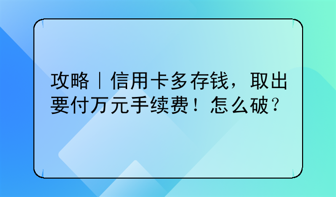 攻略｜信用卡多存钱，取出要付万元手续费！怎么破？