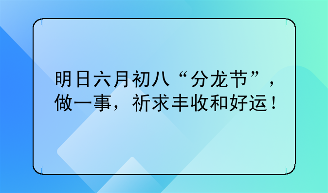 明日六月初八“分龙节”，做一事，祈求丰收和好运！