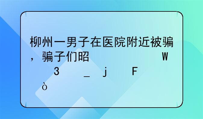 柳州一男子在医院附近被骗，骗子们是如何行骗的呢？