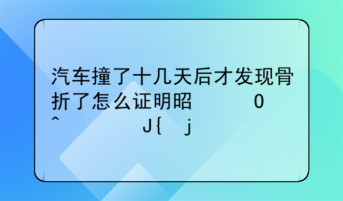 汽车撞了十几天后才发现骨折了怎么证明是当时被撞的
