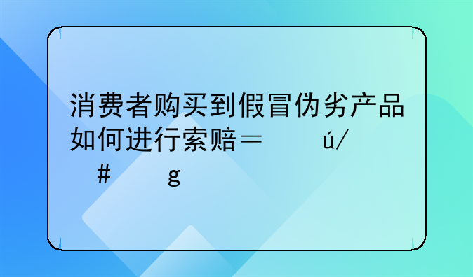 消费者购买到假冒伪劣产品如何进行索赔？律师这样说