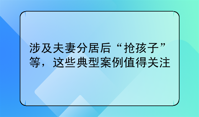 涉及夫妻分居后“抢孩子”等，这些典型案例值得关注