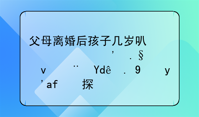 父母离婚后孩子几岁可以自己选择跟随哪一方生活探讨