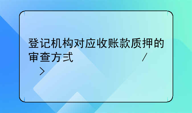登记机构对应收账款质押的审查方式、程度及责任认定