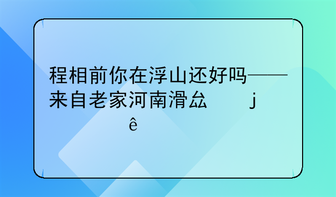 程相前你在浮山还好吗——来自老家河南滑县的寻亲声