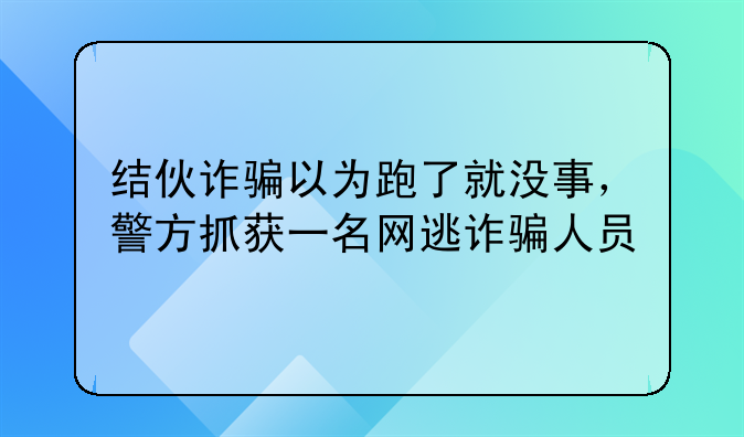 结伙诈骗以为跑了就没事，警方抓获一名网逃诈骗人员