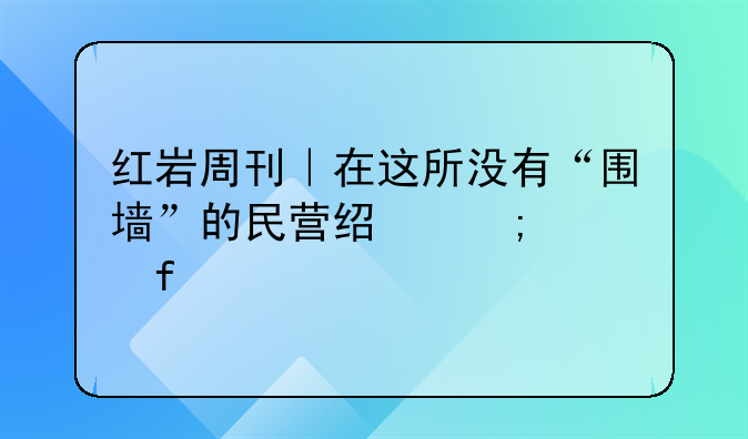 红岩周刊｜在这所没有“围墙”的民营经济学院学什么