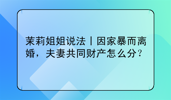 茉莉姐姐说法丨因家暴而离婚，夫妻共同财产怎么分？