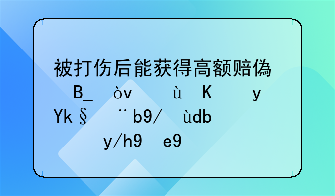 被打伤后能获得高额赔偿吗？这些真实案例告诉你答案