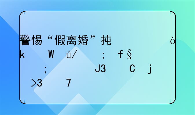 警惕“假离婚”承诺：法律风险与家庭和谐的双重考验