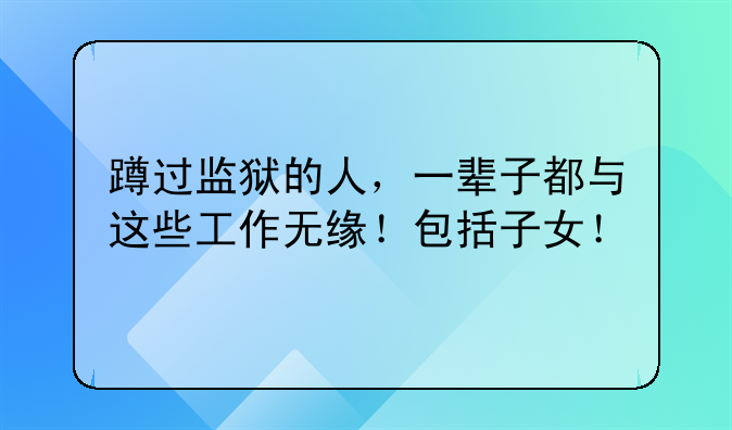 蹲过监狱的人，一辈子都与这些工作无缘！包括子女！