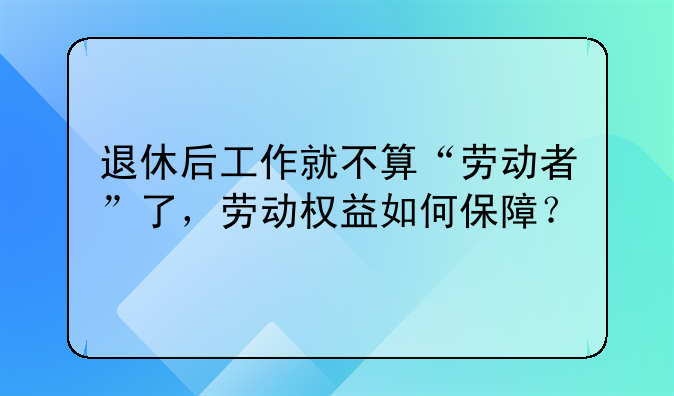 退休后工作就不算“劳动者”了，劳动权益如何保障？