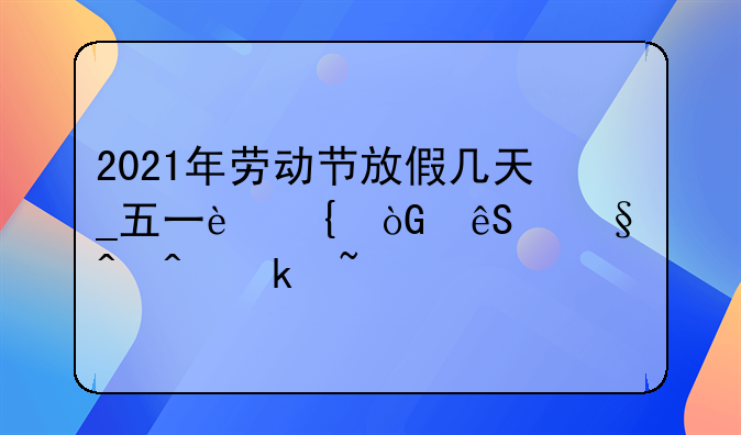 2021年劳动节放假几天_五一连休五天时间通知