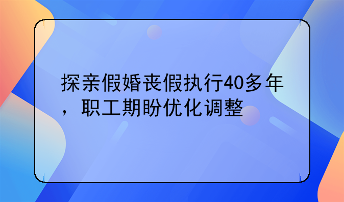 探亲假婚丧假执行40多年，职工期盼优化调整