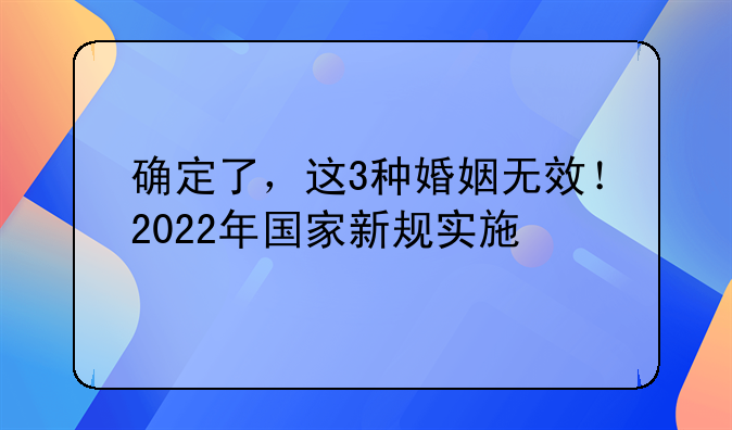 确定了，这3种婚姻无效！2022年国家新规实施
