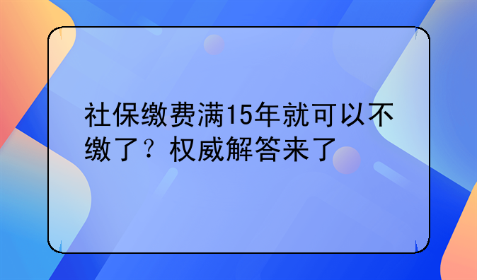 社保缴费满15年就可以不缴了？权威解答来了