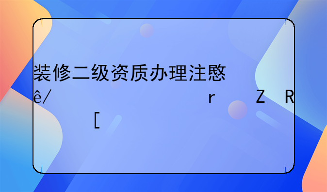 装修二级资质办理注意事项-2025最新政策解读