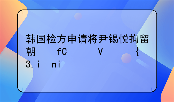 韩国检方申请将尹锡悦拘留期限延长至2月6日