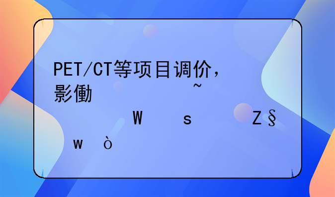 PET/CT等项目调价，影像检查费为何“腰斩”？