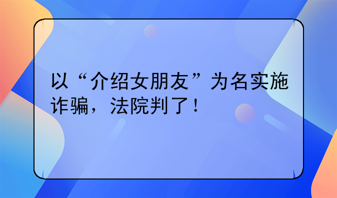 以“介绍女朋友”为名实施诈骗，法院判了！