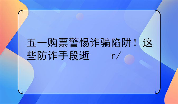 五一购票警惕诈骗陷阱！这些防诈手段速看→