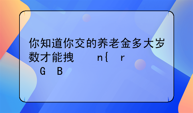 你知道你交的养老金多大岁数才能拿回本金吗