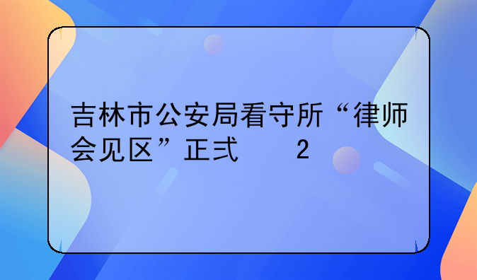吉林市公安局看守所“律师会见区”正式挂牌