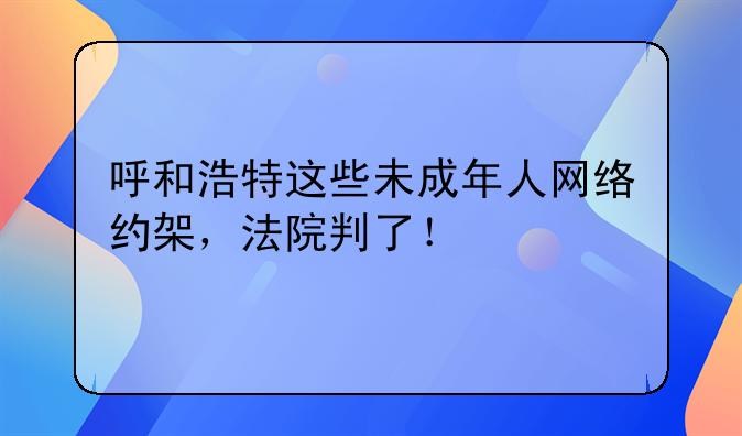 呼和浩特这些未成年人网络约架，法院判了！