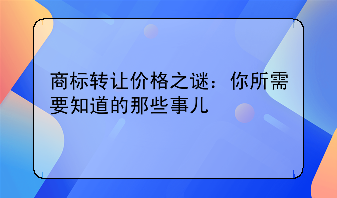 商标转让价格之谜：你所需要知道的那些事儿