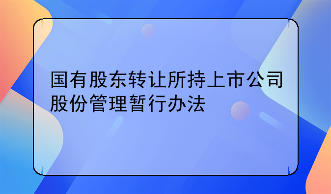 国有股东转让所持上市公司股份管理暂行办法