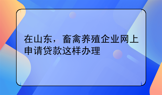 在山东，畜禽养殖企业网上申请贷款这样办理