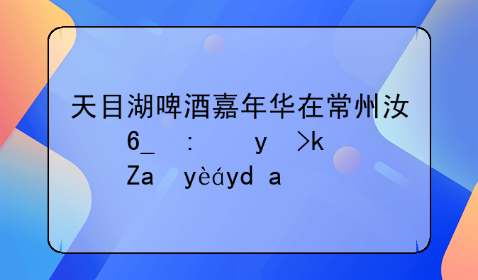 天目湖啤酒嘉年华在常州江南环球港重磅启幕