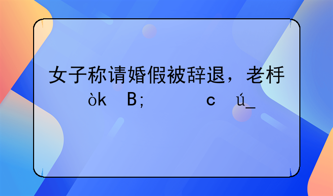 女子称请婚假被辞退，老板：后续还得请产假
