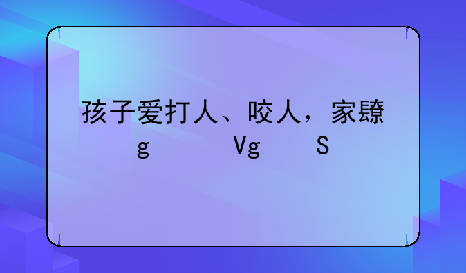 孩子爱打人、咬人，家长这样教比打骂更管用