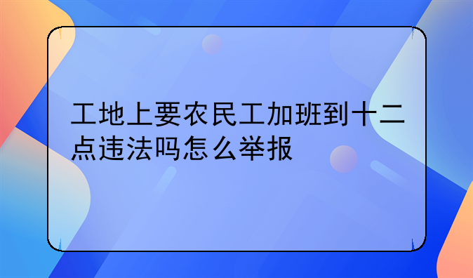 工地上要农民工加班到十二点违法吗怎么举报