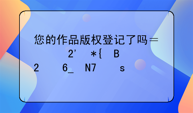 您的作品版权登记了吗？请按办理指南操作→
