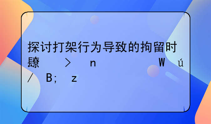 探讨打架行为导致的拘留时长及相关法律后果
