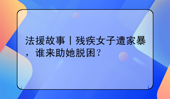 法援故事丨残疾女子遭家暴，谁来助她脱困？