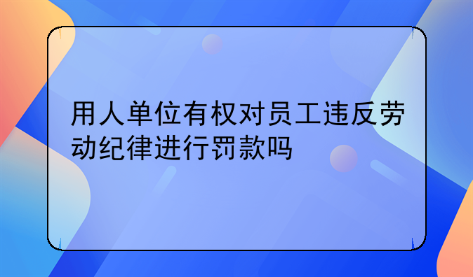 用人单位有权对员工违反劳动纪律进行罚款吗