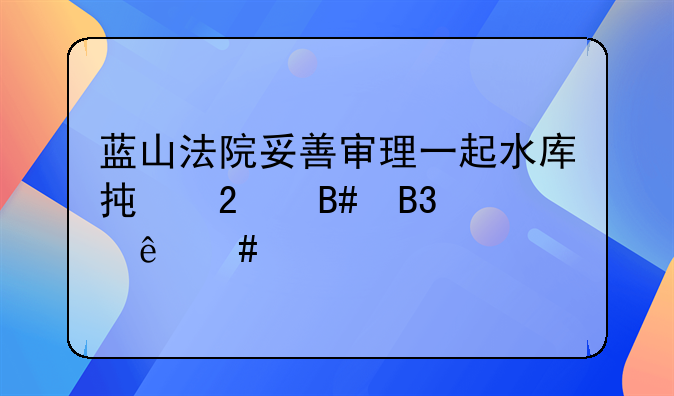 蓝山法院妥善审理一起水库承包合同纠纷案件