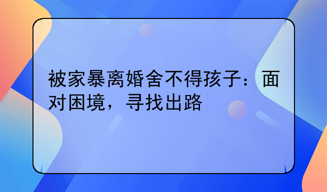 被家暴离婚舍不得孩子：面对困境，寻找出路